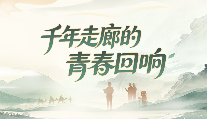【甘快看】青春华章 丝路逐光|千年走廊的青春回响
